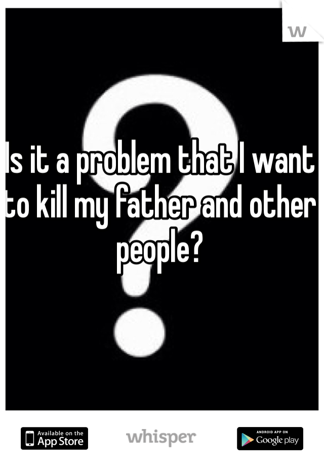 Is it a problem that I want to kill my father and other people? 