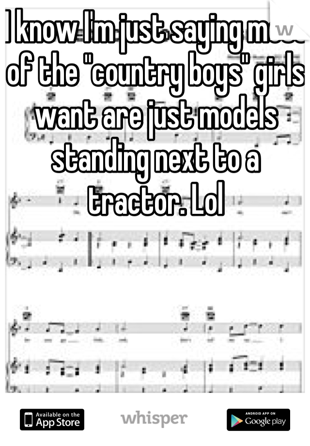 I know I'm just saying most of the "country boys" girls want are just models standing next to a tractor. Lol