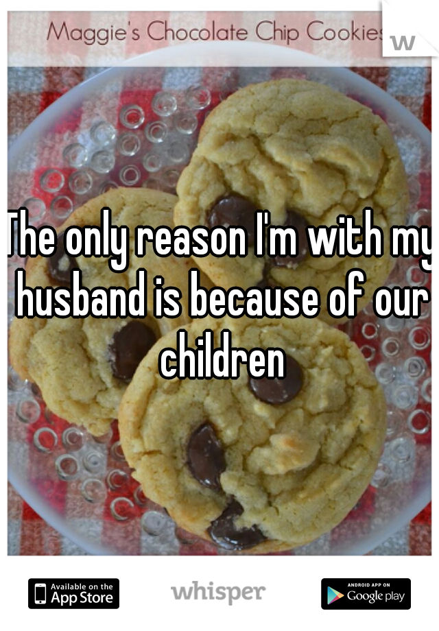 The only reason I'm with my husband is because of our children