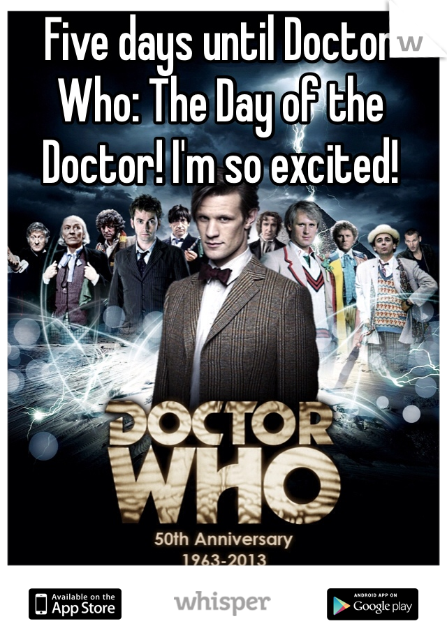 Five days until Doctor Who: The Day of the Doctor! I'm so excited! 