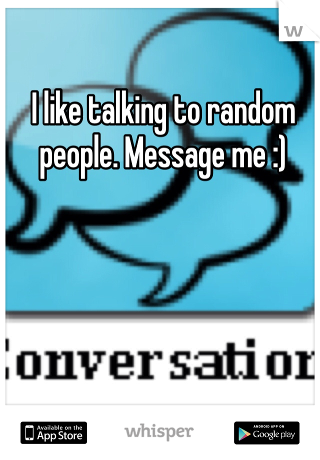 I like talking to random people. Message me :) 