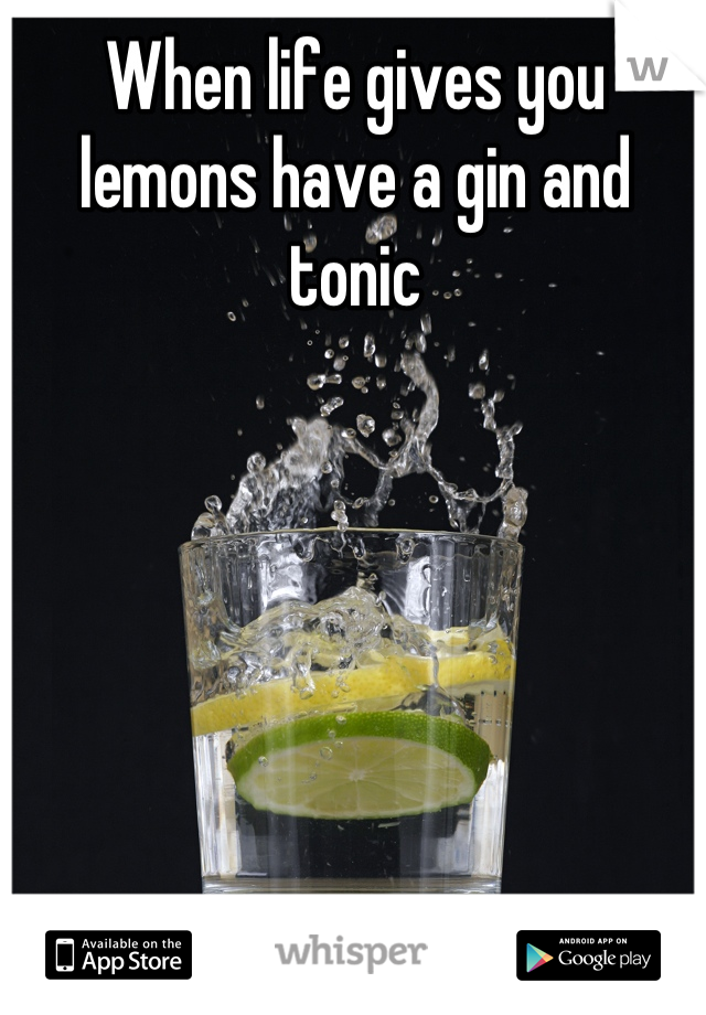 When life gives you lemons have a gin and tonic
