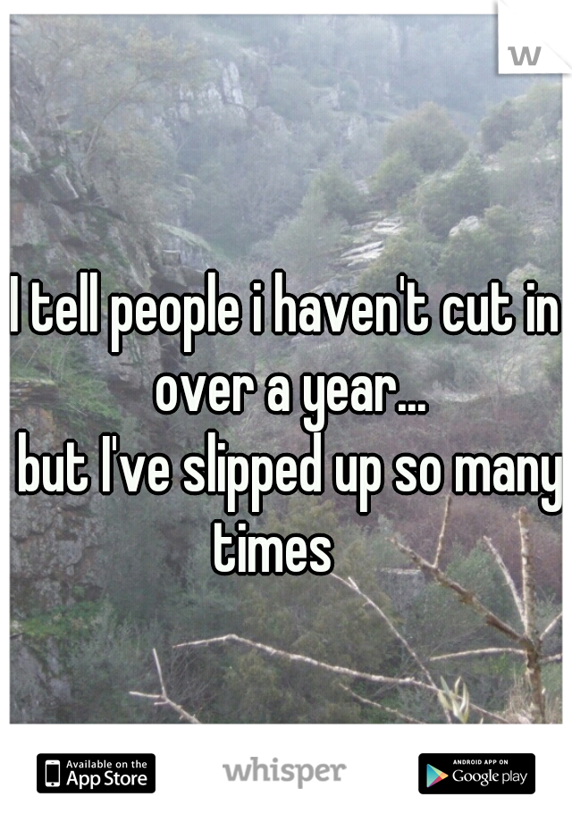 I tell people i haven't cut in over a year...
 but I've slipped up so many times   