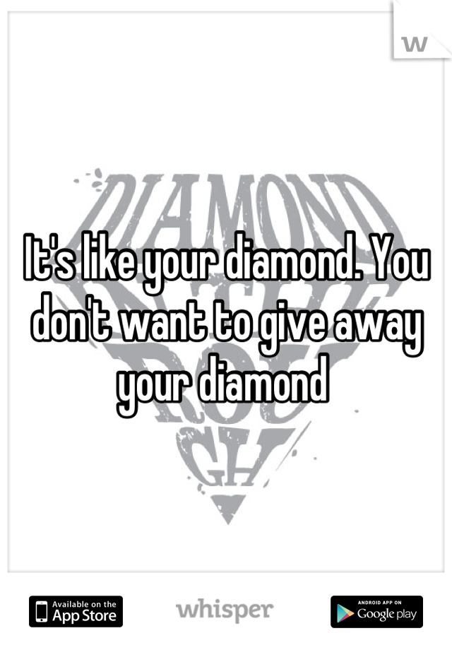 It's like your diamond. You don't want to give away your diamond 