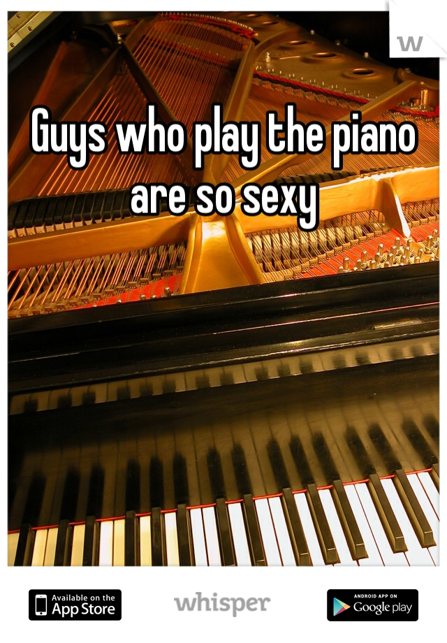 Guys who play the piano are so sexy