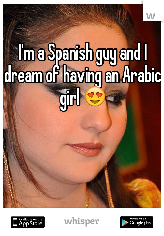 I'm a Spanish guy and I dream of having an Arabic girl 😍