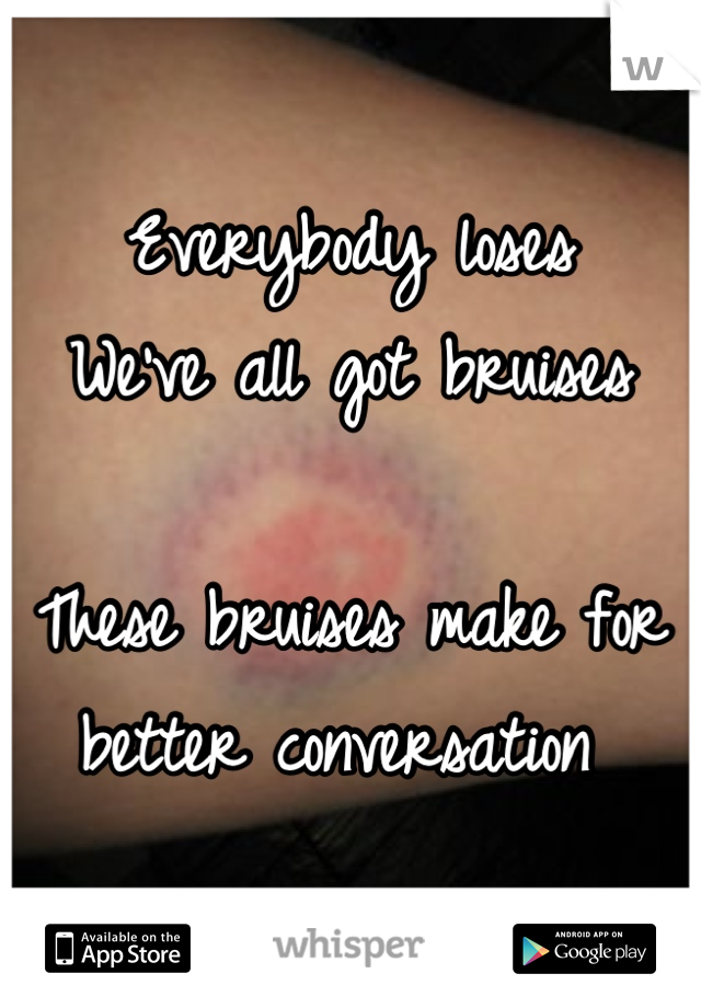 Everybody loses 
We've all got bruises

These bruises make for better conversation 