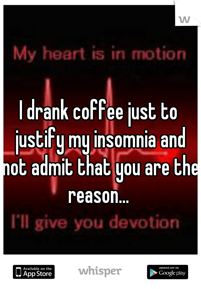 I drank coffee just to justify my insomnia and not admit that you are the reason... 