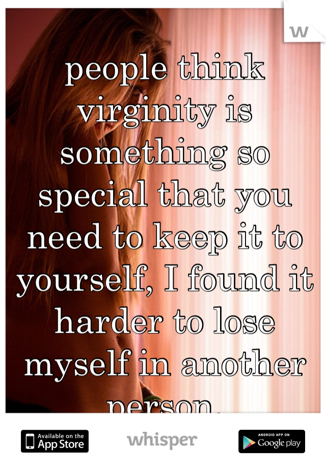 people think virginity is something so special that you need to keep it to yourself, I found it  harder to lose myself in another person. 