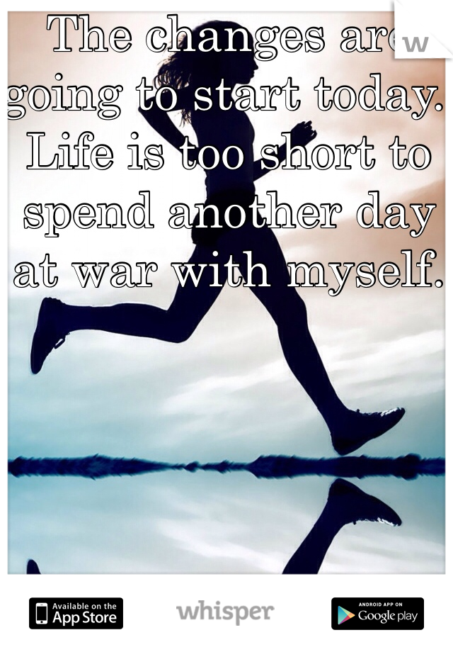 The changes are going to start today. Life is too short to spend another day at war with myself. 