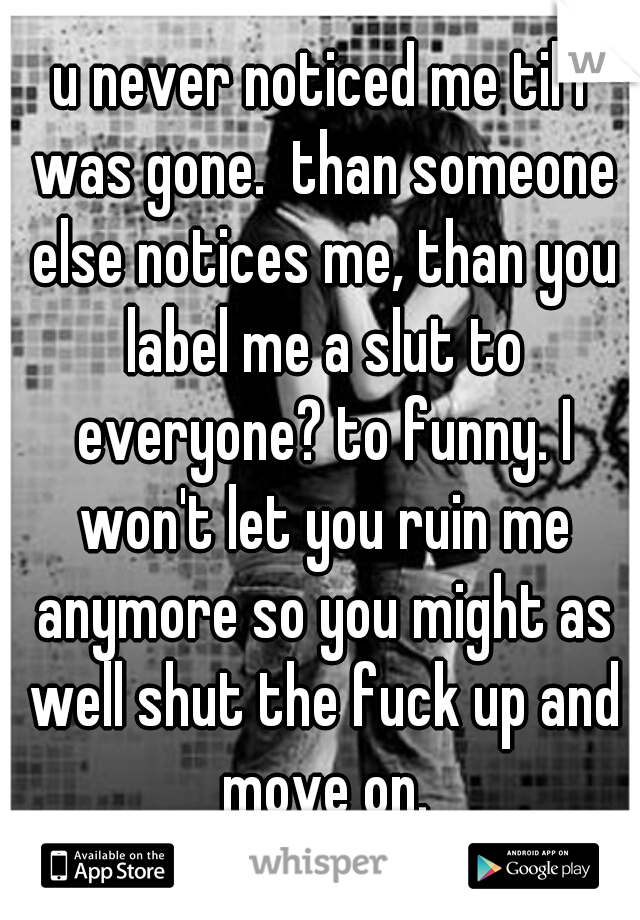 u never noticed me til I was gone.  than someone else notices me, than you label me a slut to everyone? to funny. I won't let you ruin me anymore so you might as well shut the fuck up and move on.