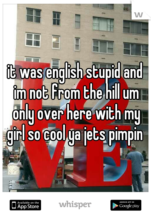 it was english stupid and im not from the hill um only over here with my girl so cool ya jets pimpin 