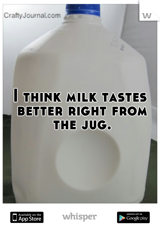 I think milk tastes better right from the jug.