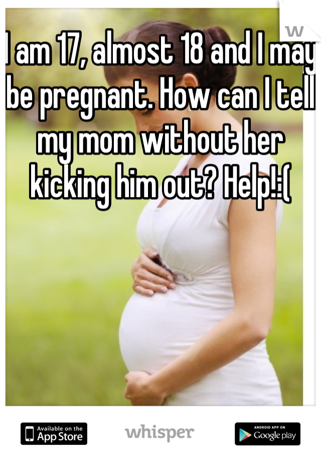 I am 17, almost 18 and I may be pregnant. How can I tell my mom without her kicking him out? Help!:(