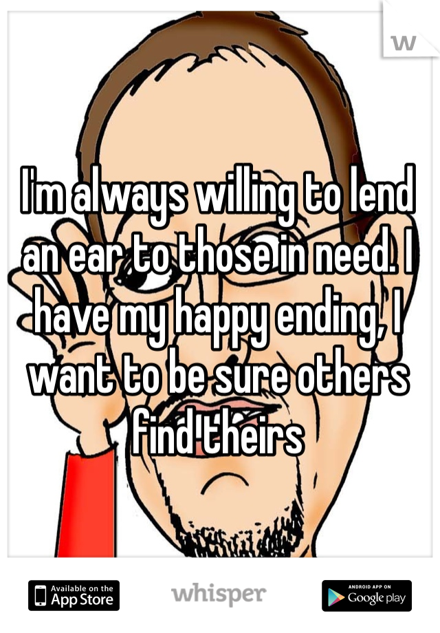 I'm always willing to lend an ear to those in need. I have my happy ending, I want to be sure others find theirs 