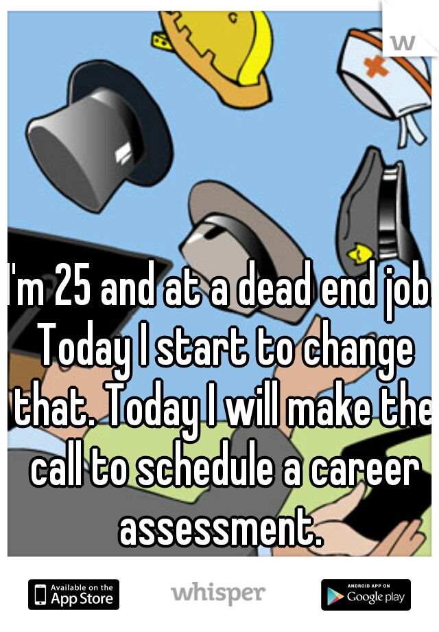 I'm 25 and at a dead end job. Today I start to change that. Today I will make the call to schedule a career assessment. 