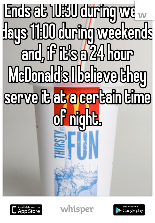 Ends at 10:30 during week days 11:00 during weekends and, if it's a 24 hour McDonald's I believe they serve it at a certain time of night.