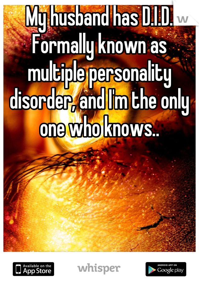 My husband has D.I.D. Formally known as multiple personality disorder, and I'm the only one who knows..