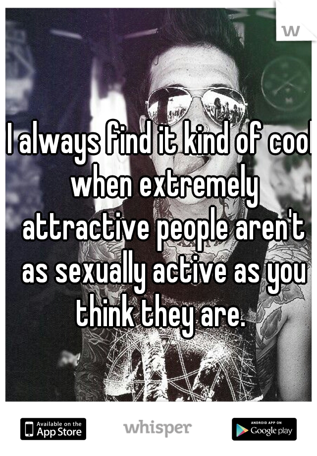 I always find it kind of cool when extremely attractive people aren't as sexually active as you think they are. 