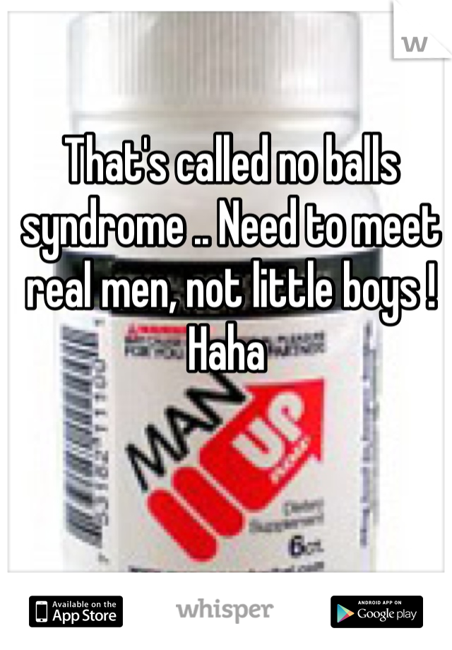 That's called no balls syndrome .. Need to meet real men, not little boys ! Haha 
