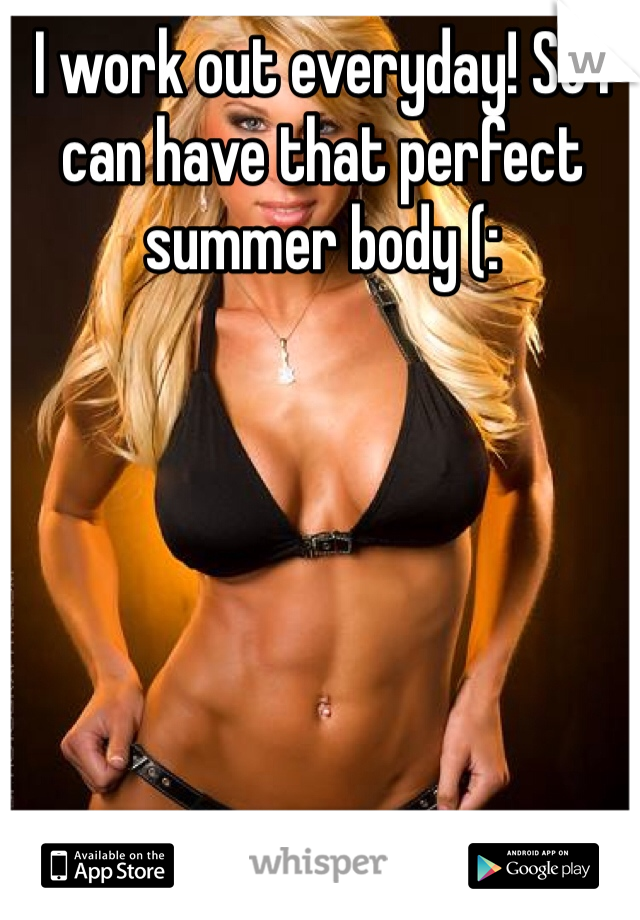 I work out everyday! So i can have that perfect summer body (: 