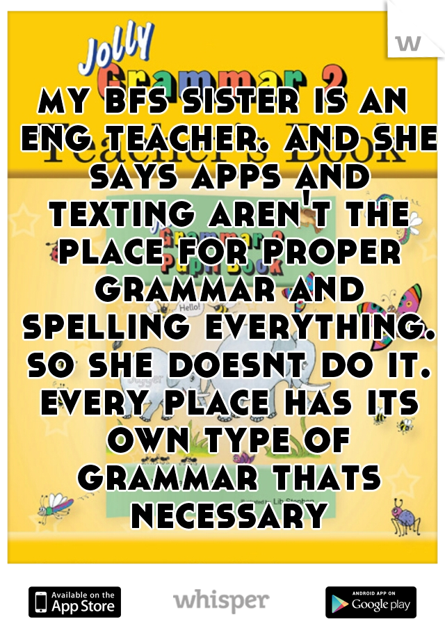 my bfs sister is an eng teacher. and she says apps and texting aren't the place for proper grammar and spelling everything. so she doesnt do it. every place has its own type of grammar thats necessary