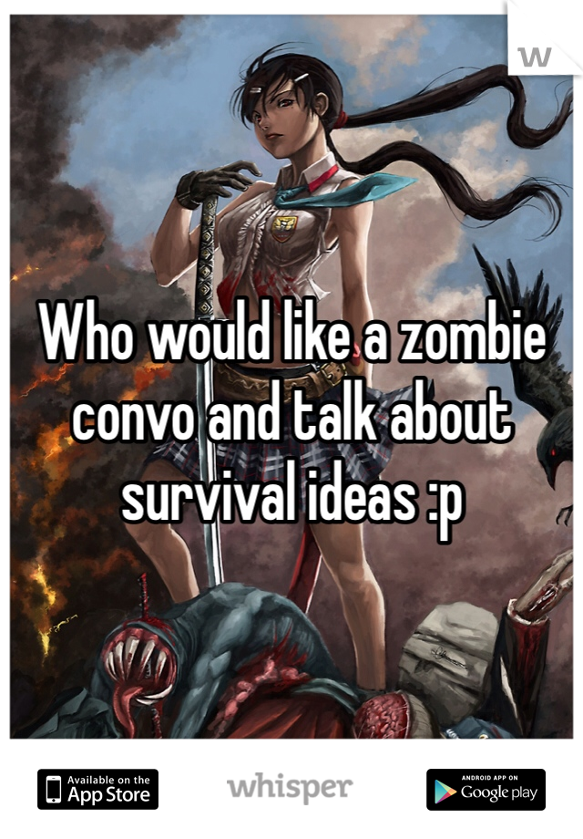 Who would like a zombie convo and talk about survival ideas :p 