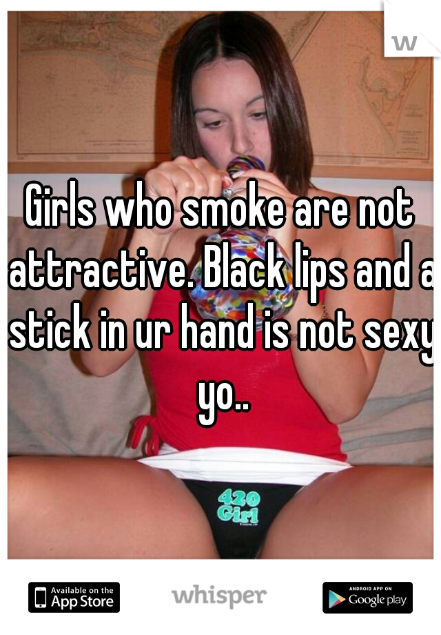 Girls who smoke are not attractive. Black lips and a stick in ur hand is not sexy yo..