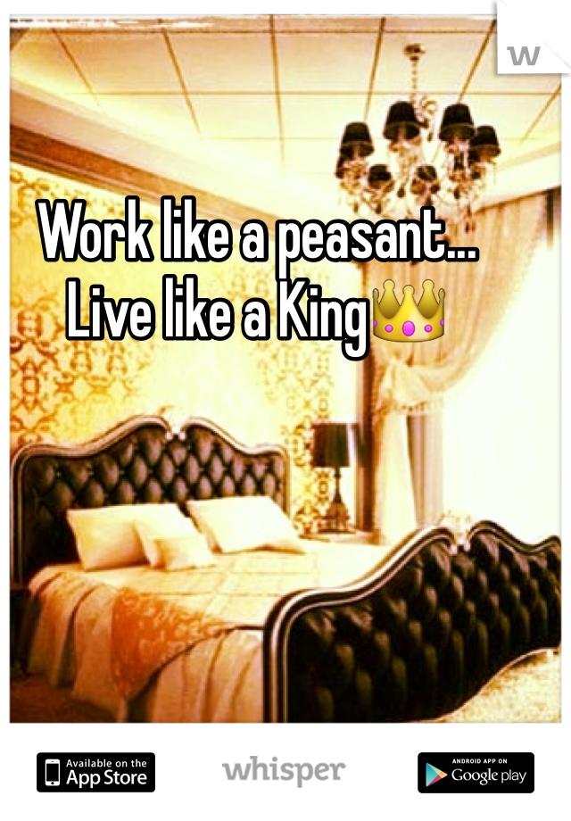 Work like a peasant...               Live like a King👑 