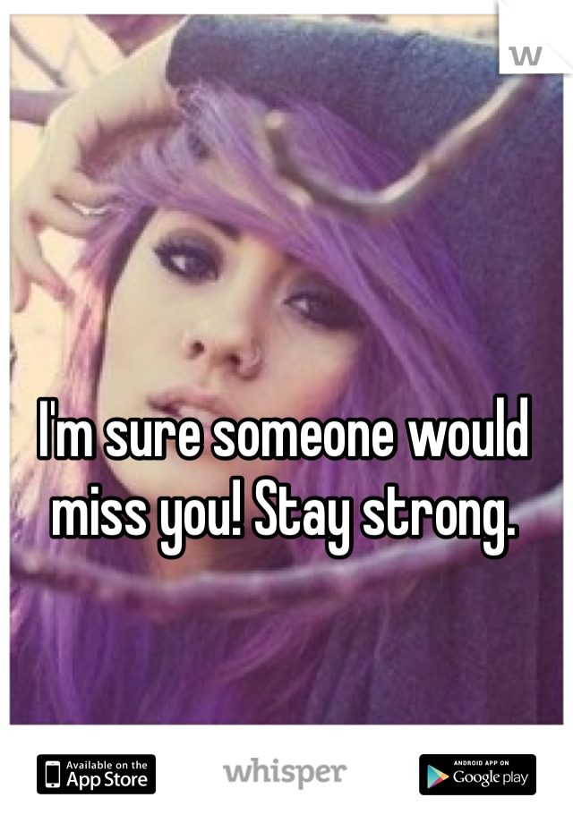 I'm sure someone would miss you! Stay strong. 
