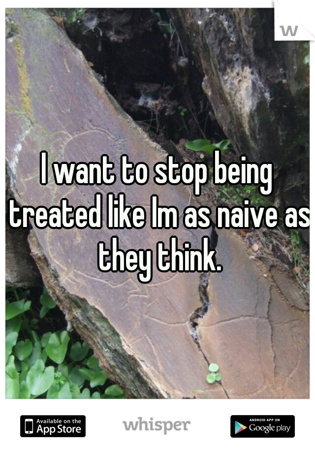 I want to stop being treated like Im as naive as they think.