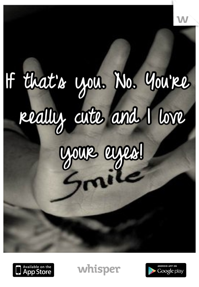 If that's you. No. You're really cute and I love your eyes!