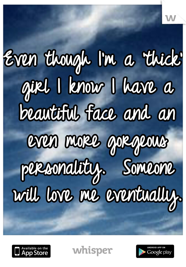 Even though I'm a 'thick' girl I know I have a beautiful face and an even more gorgeous personality.  Someone will love me eventually. 