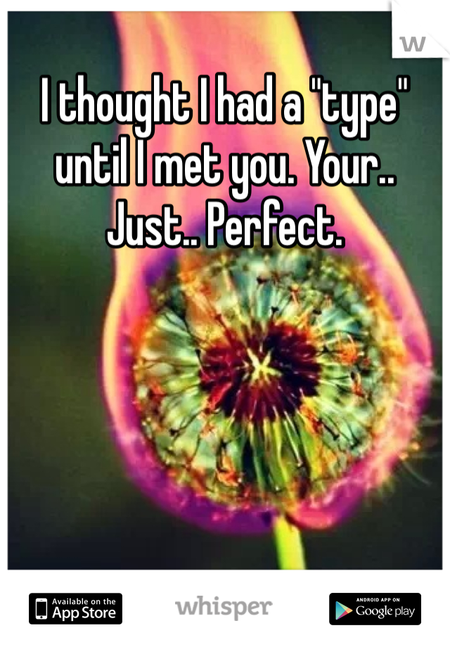 I thought I had a "type" until I met you. Your.. Just.. Perfect.