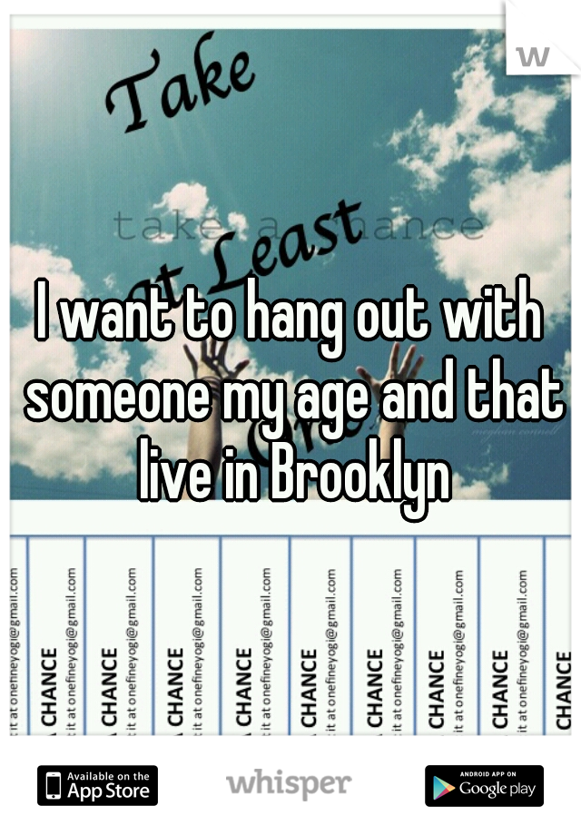 I want to hang out with someone my age and that live in Brooklyn