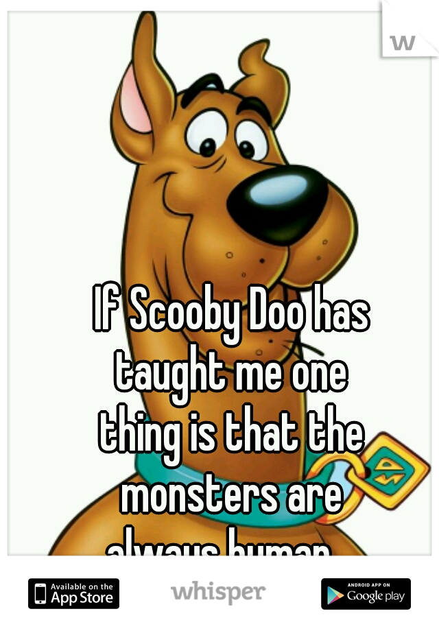 If Scooby Doo has 
taught me one 
thing is that the 
monsters are 
always human.   