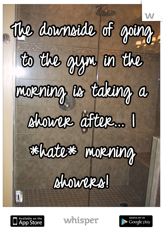 The downside of going to the gym in the morning is taking a shower after... I *hate* morning showers!