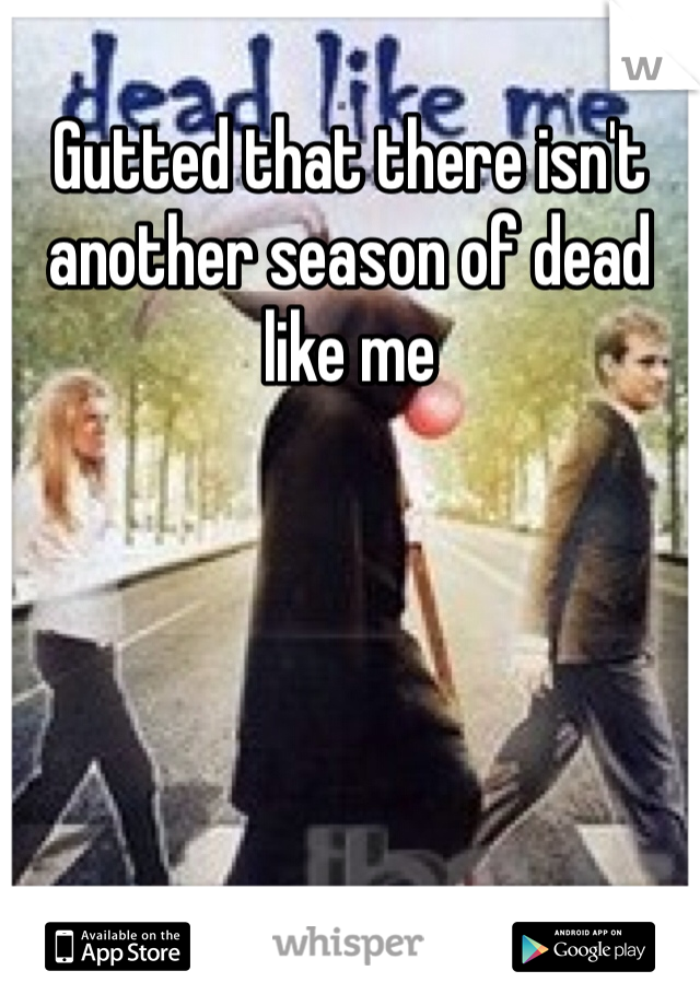 Gutted that there isn't another season of dead like me 