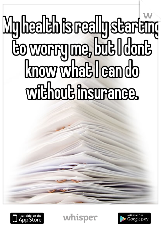 My health is really starting to worry me, but I dont know what I can do without insurance. 