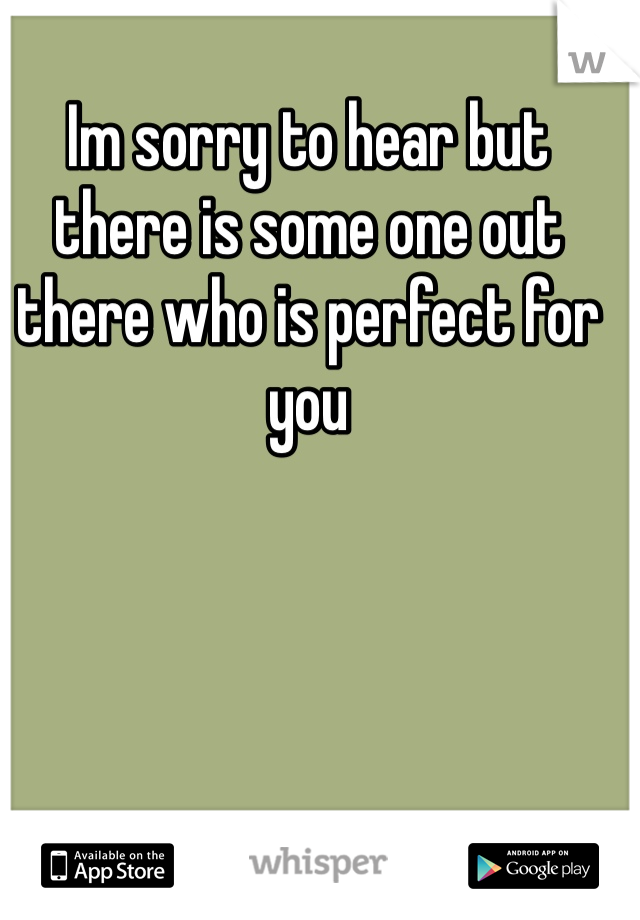 Im sorry to hear but there is some one out there who is perfect for you