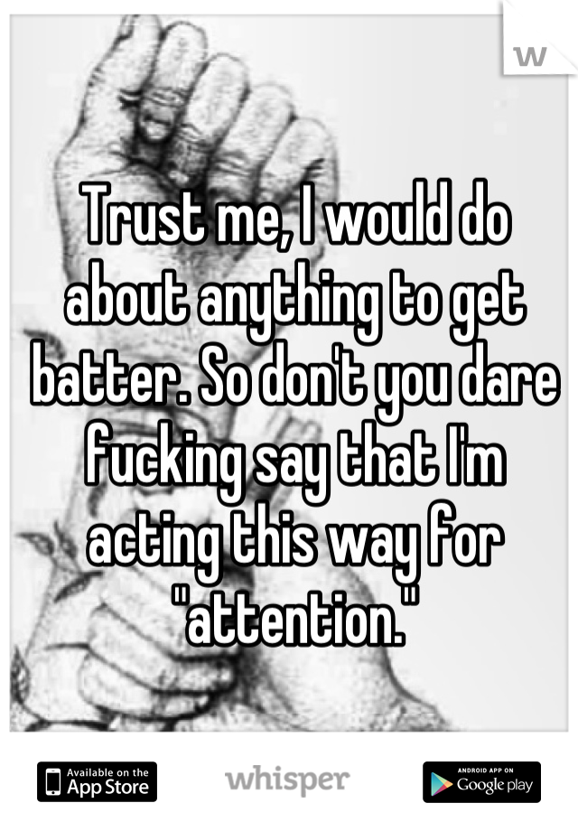 Trust me, I would do about anything to get batter. So don't you dare fucking say that I'm acting this way for "attention."