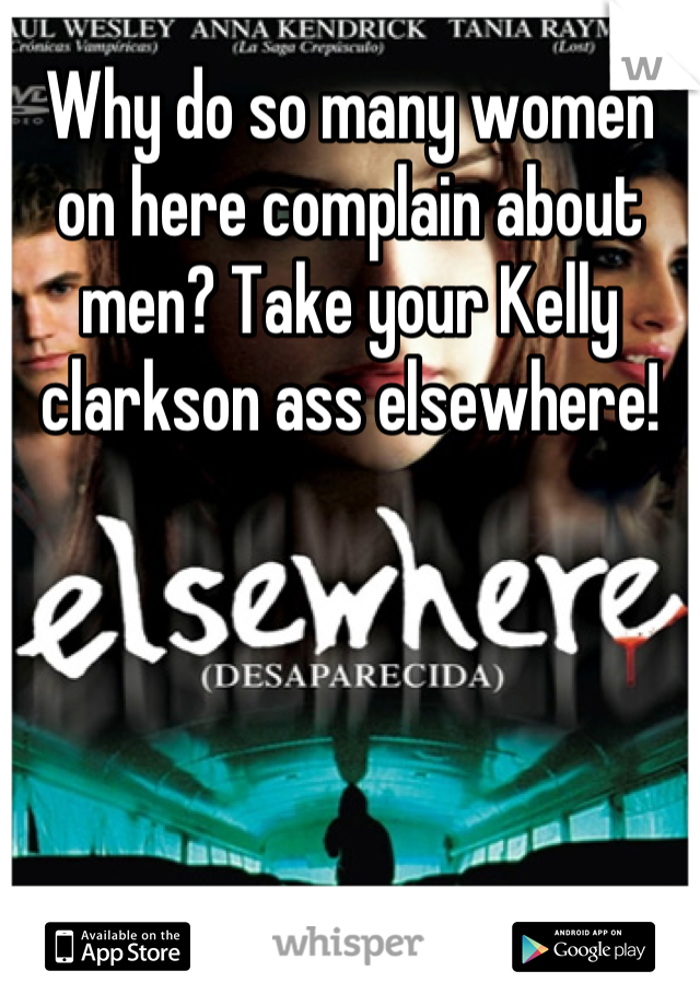 Why do so many women on here complain about men? Take your Kelly clarkson ass elsewhere!