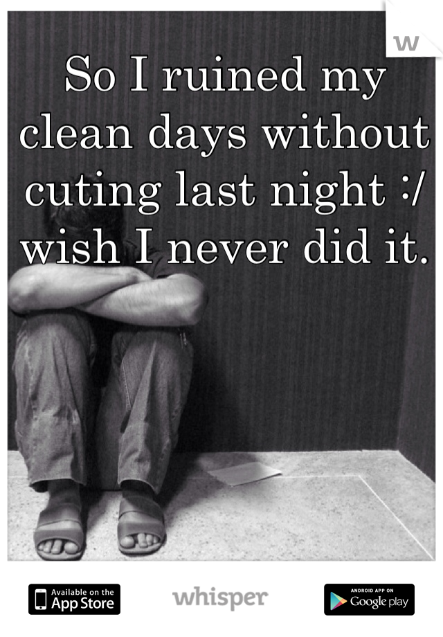 So I ruined my clean days without cuting last night :/ wish I never did it.