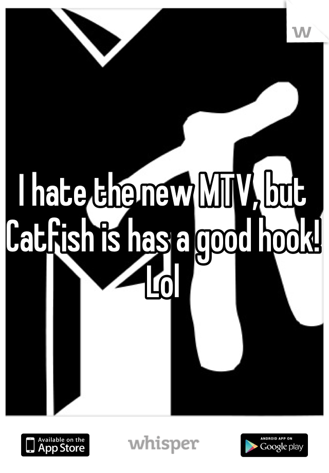 I hate the new MTV, but Catfish is has a good hook! Lol