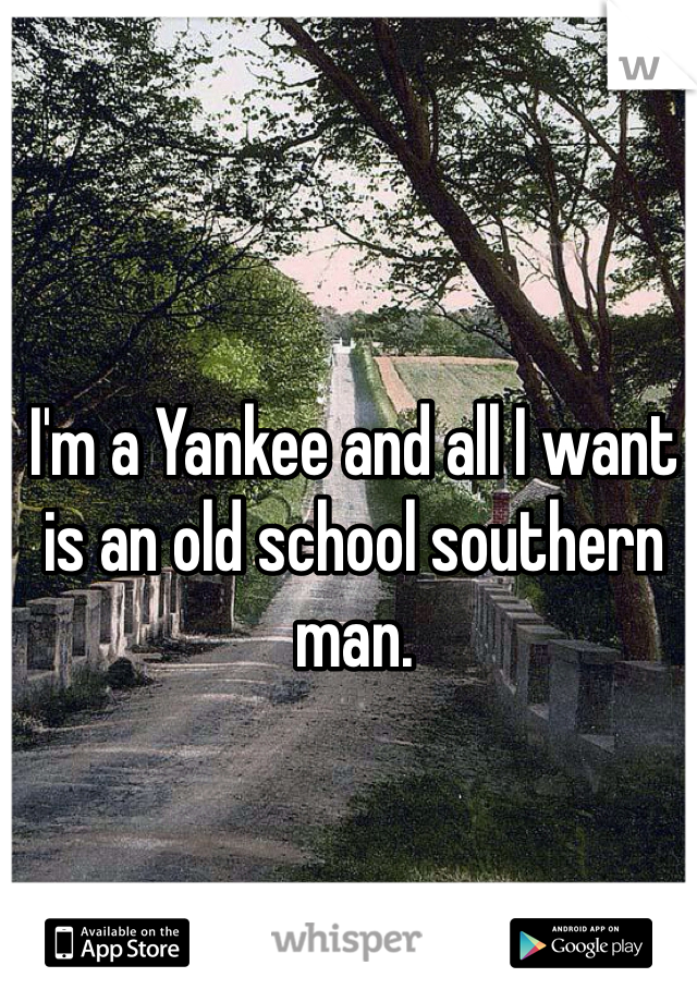 I'm a Yankee and all I want is an old school southern man. 