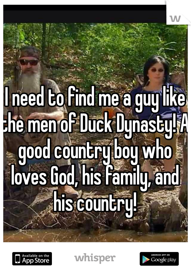 I need to find me a guy like the men of Duck Dynasty! A good country boy who loves God, his family, and his country! 