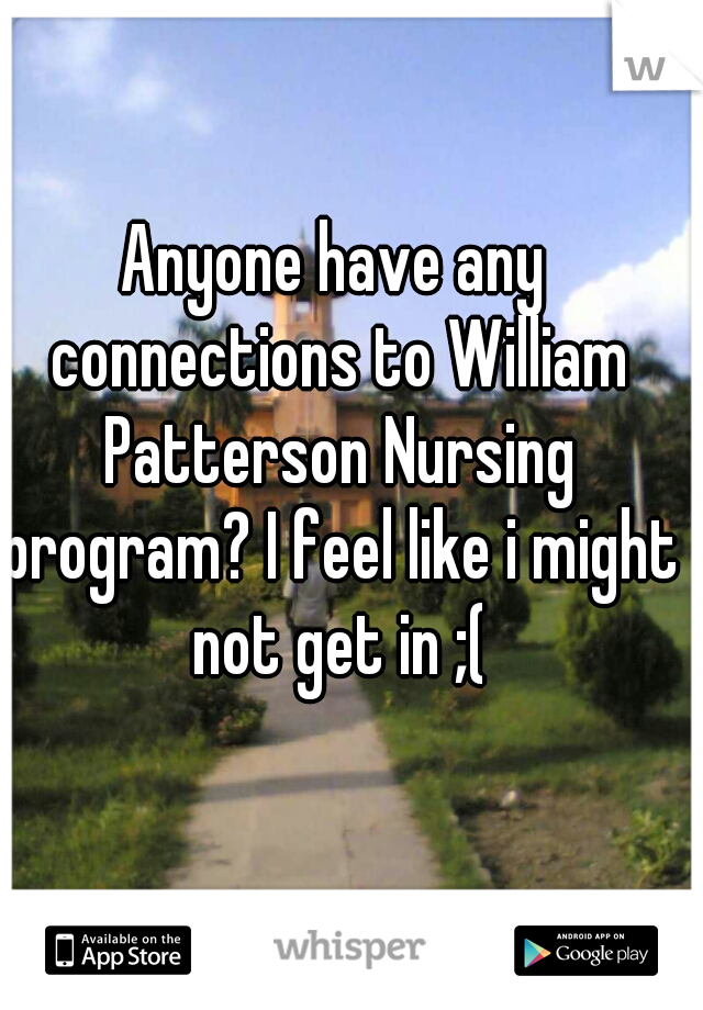 Anyone have any connections to William Patterson Nursing program? I feel like i might not get in ;(