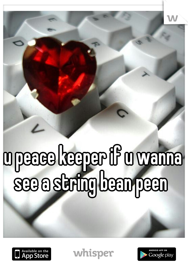 hu peace keeper if u wanna see a string bean peen