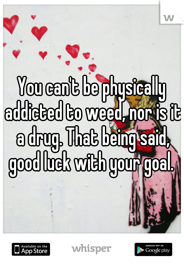 You can't be physically addicted to weed, nor is it a drug. That being said, good luck with your goal. 