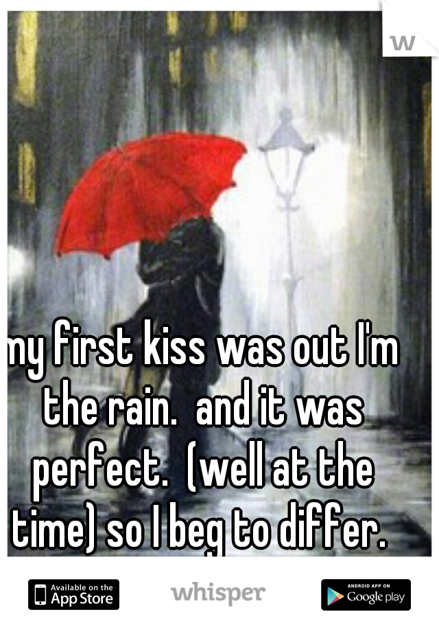 my first kiss was out I'm the rain.  and it was perfect.  (well at the time) so I beg to differ. 